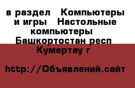  в раздел : Компьютеры и игры » Настольные компьютеры . Башкортостан респ.,Кумертау г.